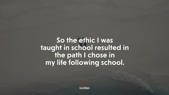 So the ethic I was taught in school resulted in the path I chose in my life following school. | Kevin Mitnick quote