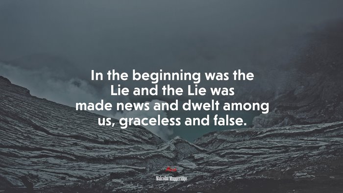 In the beginning was the Lie and the Lie was made news and dwelt among us, graceless and false. | Malcolm Muggeridge quote