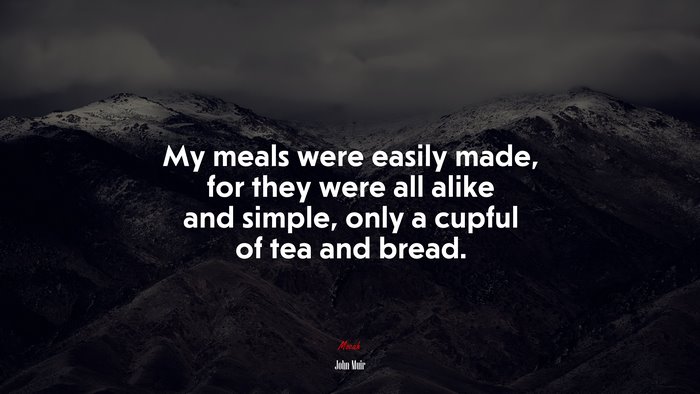 My meals were easily made, for they were all alike and simple, only a cupful of tea and bread. | John Muir quote