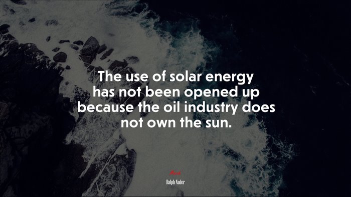 The use of solar energy has not been opened up because the oil industry does not own the sun. | Ralph Nader quote
