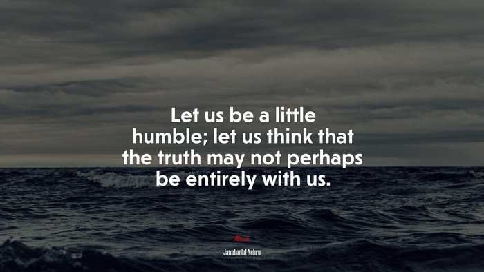 Let us be a little humble; let us think that the truth may not perhaps be entirely with us. | Jawaharlal Nehru quote