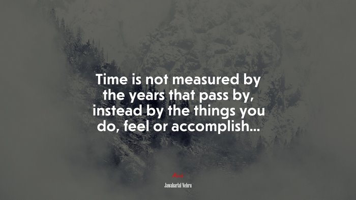 Time is not measured by the years that pass by, instead by the things you do, feel or accomplish... | Jawaharlal Nehru quote