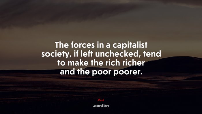 The forces in a capitalist society, if left unchecked, tend to make the rich richer and the poor poorer. | Jawaharlal Nehru quote