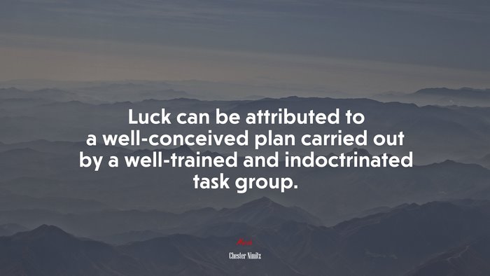 Luck can be attributed to a well-conceived plan carried out by a well-trained and indoctrinated task group. | Chester Nimitz quote
