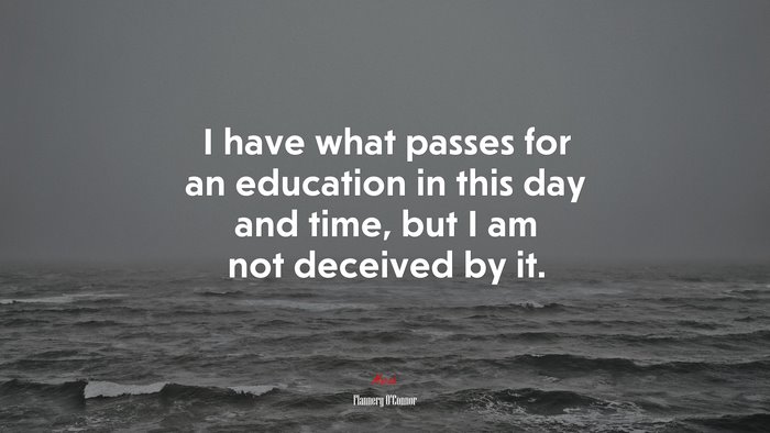 I have what passes for an education in this day and time, but I am not deceived by it. | Flannery OConnor quote