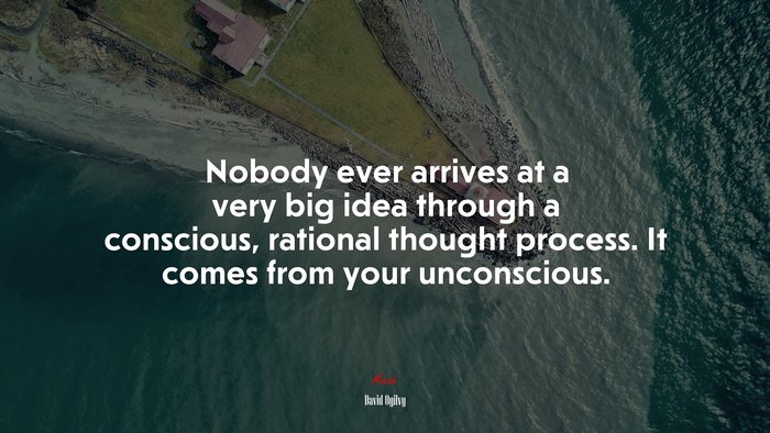 Nobody ever arrives at a very big idea through a conscious, rational thought process. It comes from your unconscious. | David Ogilvy quote