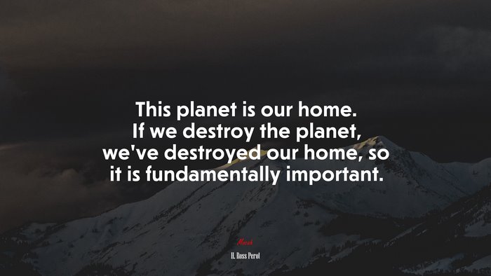 This planet is our home. If we destroy the planet, we’ve destroyed our home, so it is fundamentally important. | H. Ross Perot quote