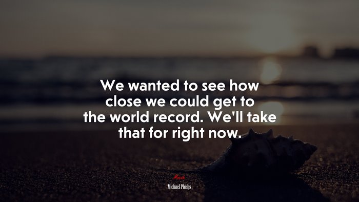 We wanted to see how close we could get to the world record. We’ll take that for right now. | Michael Phelps quote