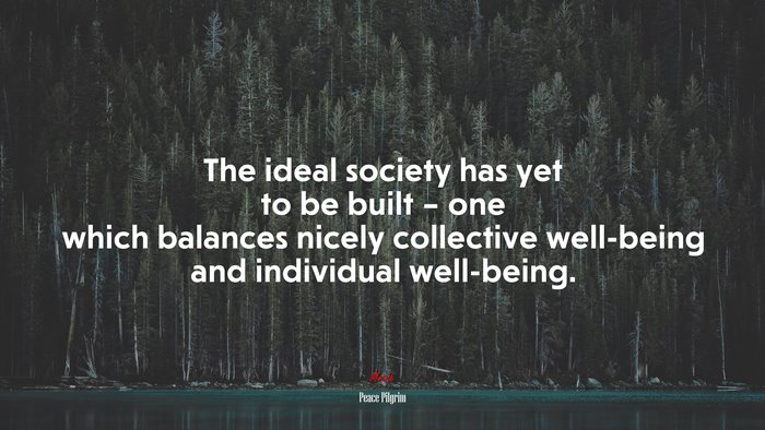 The ideal society has yet to be built – one which balances nicely collective well-being and individual well-being. | Peace Pilgrim quote