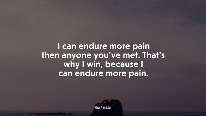 I can endure more pain then anyone you’ve met. That’s why I win, because I can endure more pain. | Steve Prefontaine quote