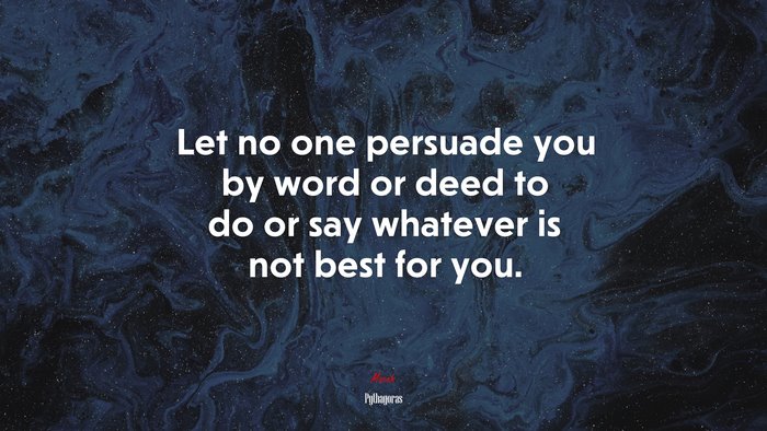 Let no one persuade you by word or deed to do or say whatever is not best for you. | Pythagoras quote