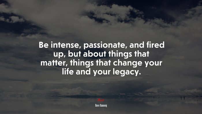Be intense, passionate, and fired up, but about things that matter, things that change your life and your legacy. | Dave Ramsey quote