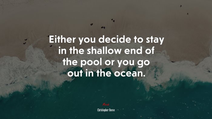 Either you decide to stay in the shallow end of the pool or you go out in the ocean. | Christopher Reeve quote