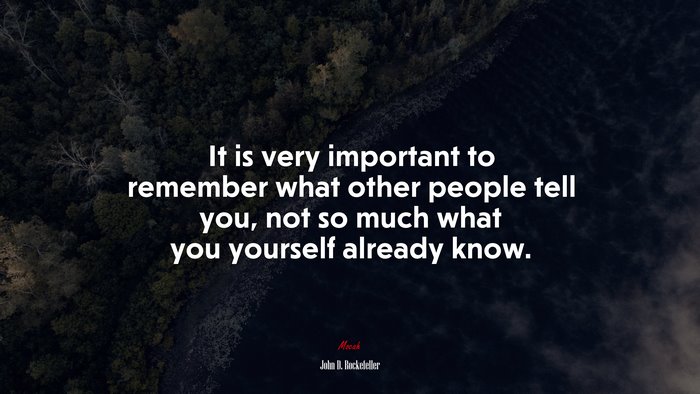 It is very important to remember what other people tell you, not so much what you yourself already know. | John D. Rockefeller quote