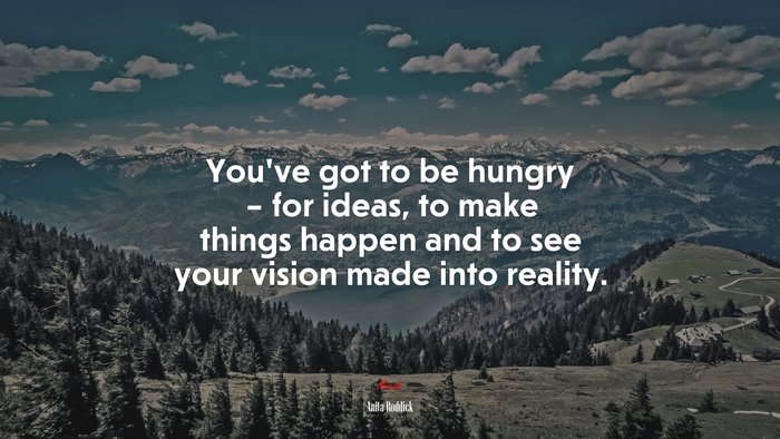 You’ve got to be hungry – for ideas, to make things happen and to see your vision made into reality. | Anita Roddick quote