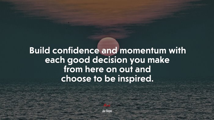 Build confidence and momentum with each good decision you make from here on out and choose to be inspired. | Joe Rogan quote