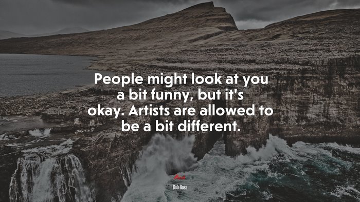 People might look at you a bit funny, but it’s okay. Artists are allowed to be a bit different. | Bob Ross quote