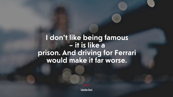 I don’t like being famous – it is like a prison. And driving for Ferrari would make it far worse. | Valentino Rossi quote