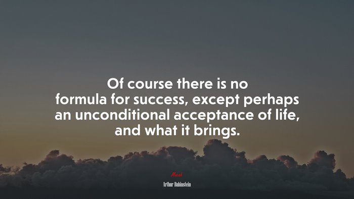 Of course there is no formula for success, except perhaps an unconditional acceptance of life, and what it brings. | Arthur Rubinstein quote