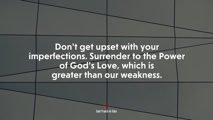 Don’t get upset with your imperfections. Surrender to the Power of God’s Love, which is greater than our weakness. | Saint Francis de Sales quote