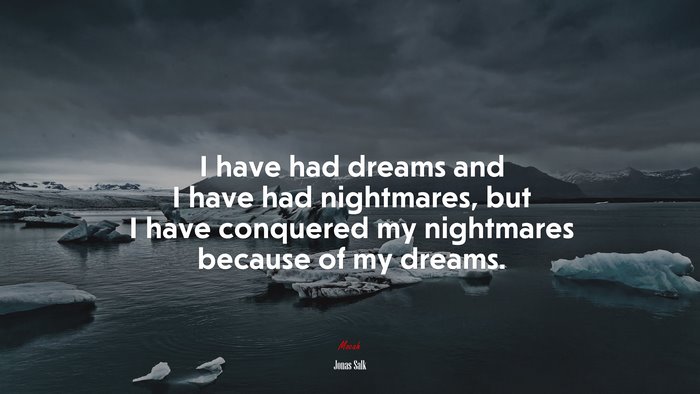 I have had dreams and I have had nightmares, but I have conquered my nightmares because of my dreams. | Jonas Salk quote
