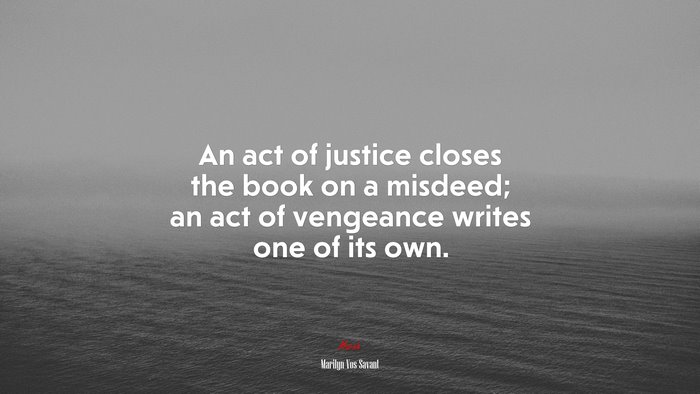 An act of justice closes the book on a misdeed; an act of vengeance writes one of its own. | Marilyn Vos Savant quote