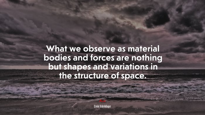 What we observe as material bodies and forces are nothing but shapes and variations in the structure of space. | Erwin Schrödinger quote
