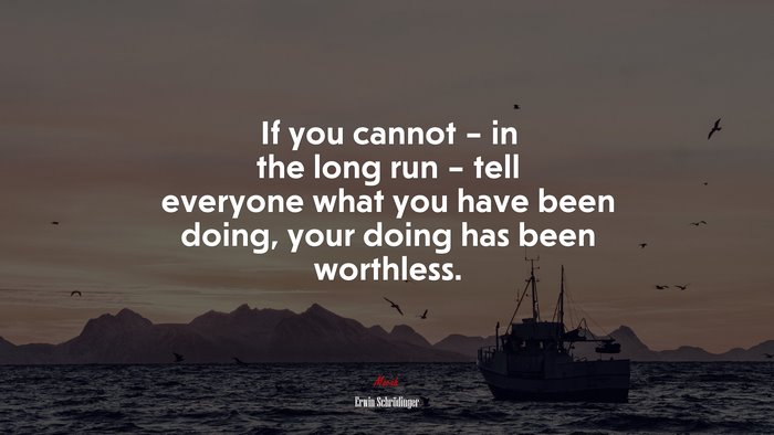 If you cannot – in the long run – tell everyone what you have been doing, your doing has been worthless. | Erwin Schrödinger quote