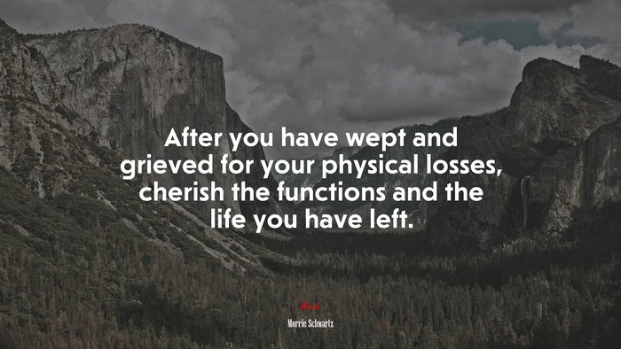 After you have wept and grieved for your physical losses, cherish the functions and the life you have left. | Morrie Schwartz quote