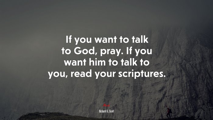 If you want to talk to God, pray. If you want him to talk to you, read your scriptures. | Richard G. Scott quote
