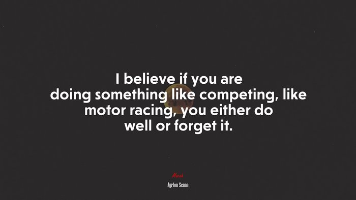 I believe if you are doing something like competing, like motor racing, you either do well or forget it. | Ayrton Senna quote