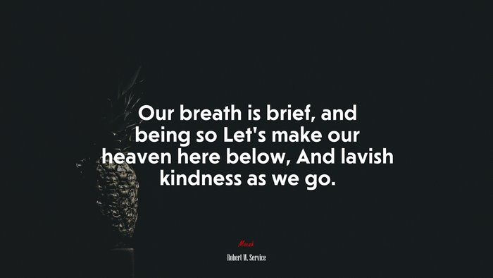 Our breath is brief, and being so Let’s make our heaven here below, And lavish kindness as we go. | Robert W. Service quote