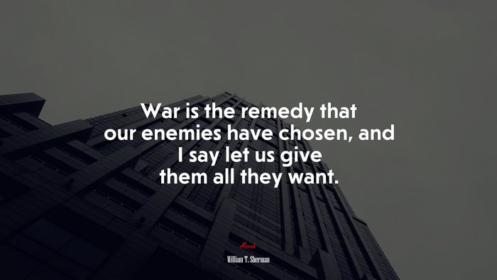 War is the remedy that our enemies have chosen, and I say let us give them all they want. | William T. Sherman quote