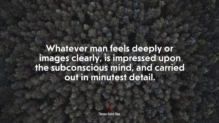 Whatever man feels deeply or images clearly, is impressed upon the subconscious mind, and carried out in minutest detail. | Florence Scovel Shinn quote