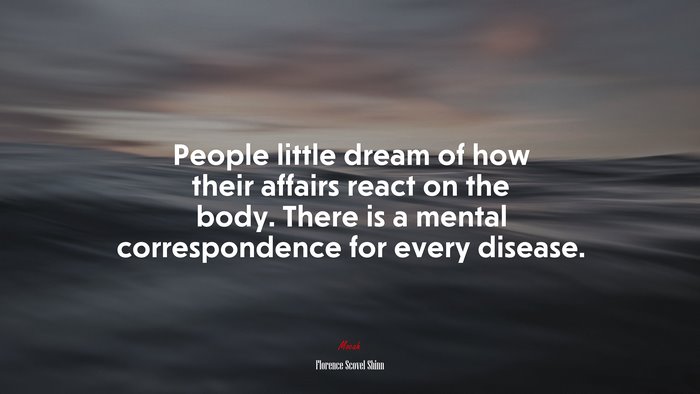 People little dream of how their affairs react on the body. There is a mental correspondence for every disease. | Florence Scovel Shinn quote