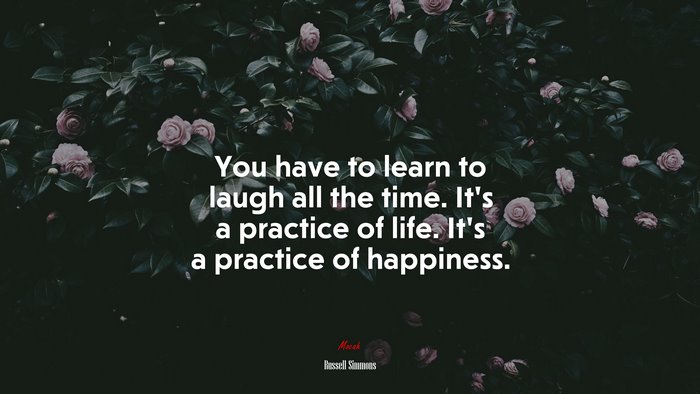 You have to learn to laugh all the time. It’s a practice of life. It’s a practice of happiness. | Russell Simmons quote