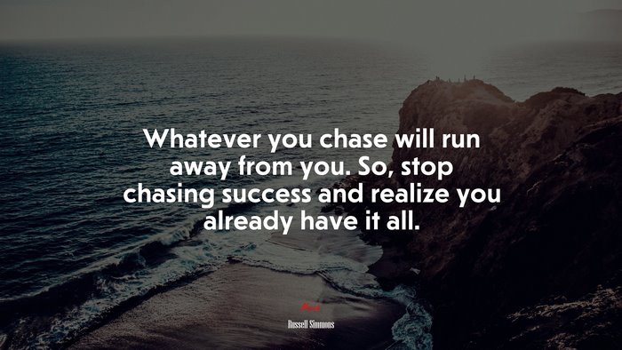 Whatever you chase will run away from you. So, stop chasing success and realize you already have it all. | Russell Simmons quote