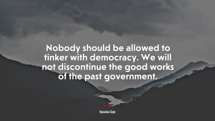 Nobody should be allowed to tinker with democracy. We will not discontinue the good works of the past government. | Manmohan Singh quote