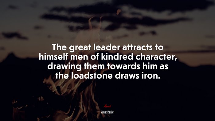 The great leader attracts to himself men of kindred character, drawing them towards him as the loadstone draws iron. | Samuel Smiles quote