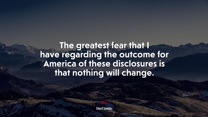 The greatest fear that I have regarding the outcome for America of these disclosures is that nothing will change. | Edward Snowden quote