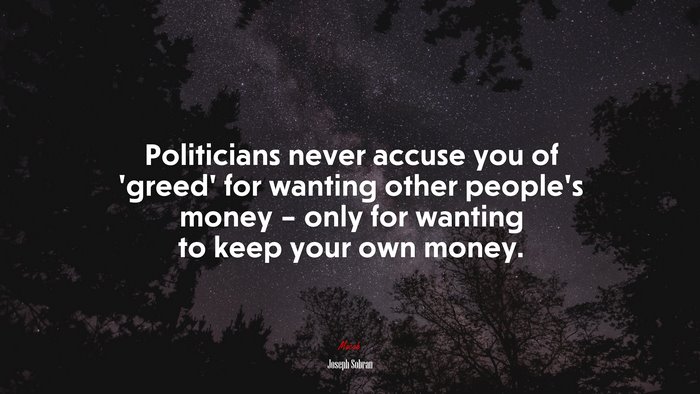 Politicians never accuse you of ‘greed’ for wanting other people’s money – only for wanting to keep your own money. | Joseph Sobran quote