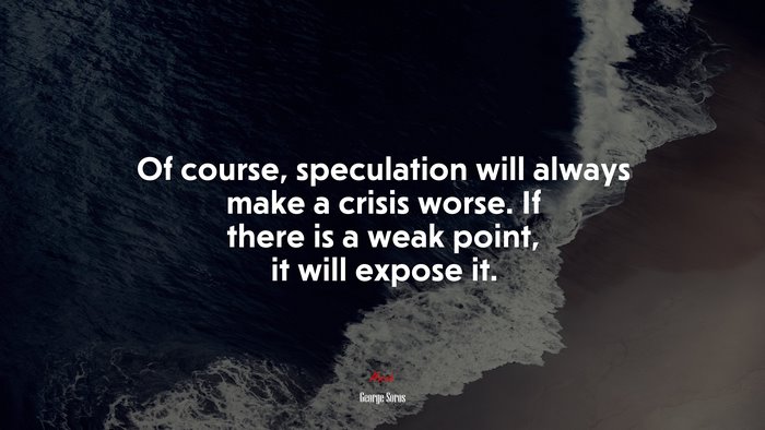 Of course, speculation will always make a crisis worse. If there is a weak point, it will expose it. | George Soros quote