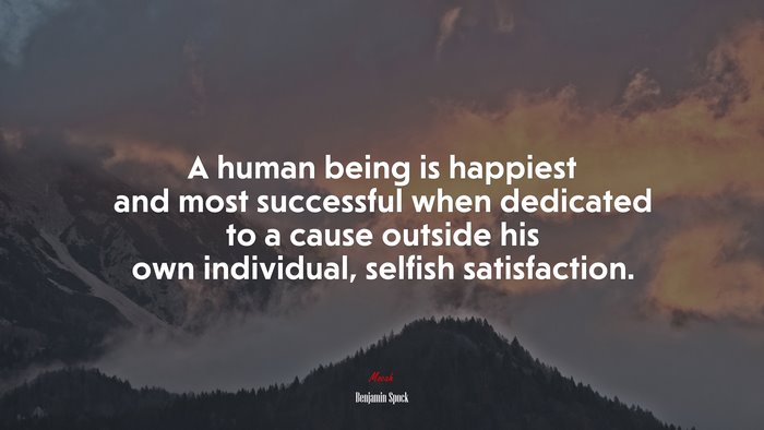 A human being is happiest and most successful when dedicated to a cause outside his own individual, selfish satisfaction. | Benjamin Spock quote