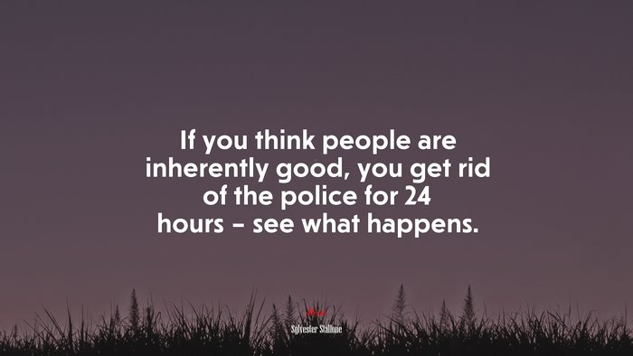 If you think people are inherently good, you get rid of the police for 24 hours – see what happens. | Sylvester Stallone quote