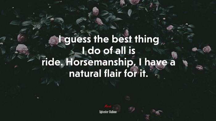 I guess the best thing I do of all is ride. Horsemanship, I have a natural flair for it. | Sylvester Stallone quote