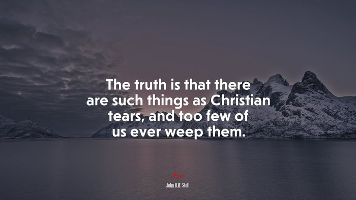 The truth is that there are such things as Christian tears, and too few of us ever weep them. | John R.W. Stott quote