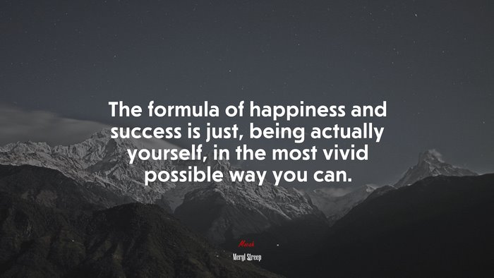 The formula of happiness and success is just, being actually yourself, in the most vivid possible way you can. | Meryl Streep quote