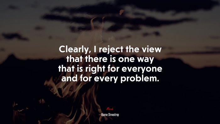 Clearly, I reject the view that there is one way that is right for everyone and for every problem. | Bjarne Stroustrup quote