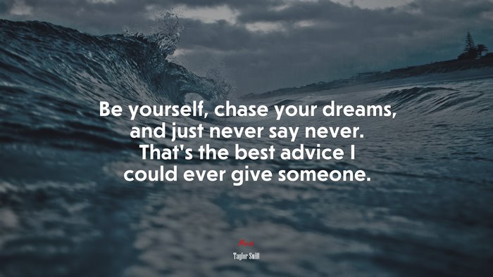 Be yourself, chase your dreams, and just never say never. That’s the best advice I could ever give someone. | Taylor Swift quote