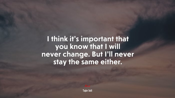 I think it’s important that you know that I will never change. But I’ll never stay the same either. | Taylor Swift quote